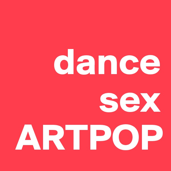 
      dance
            sex
 ARTPOP