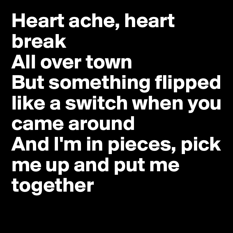 Heart ache, heart break
All over town
But something flipped like a switch when you came around
And I'm in pieces, pick me up and put me together