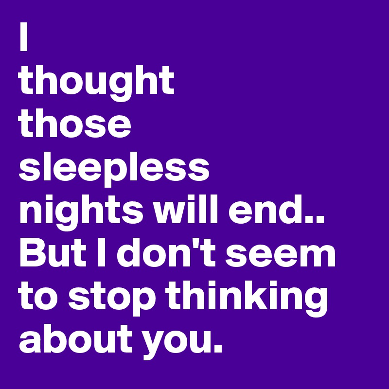 l
thought 
those
sleepless
nights will end..
But I don't seem to stop thinking about you. 