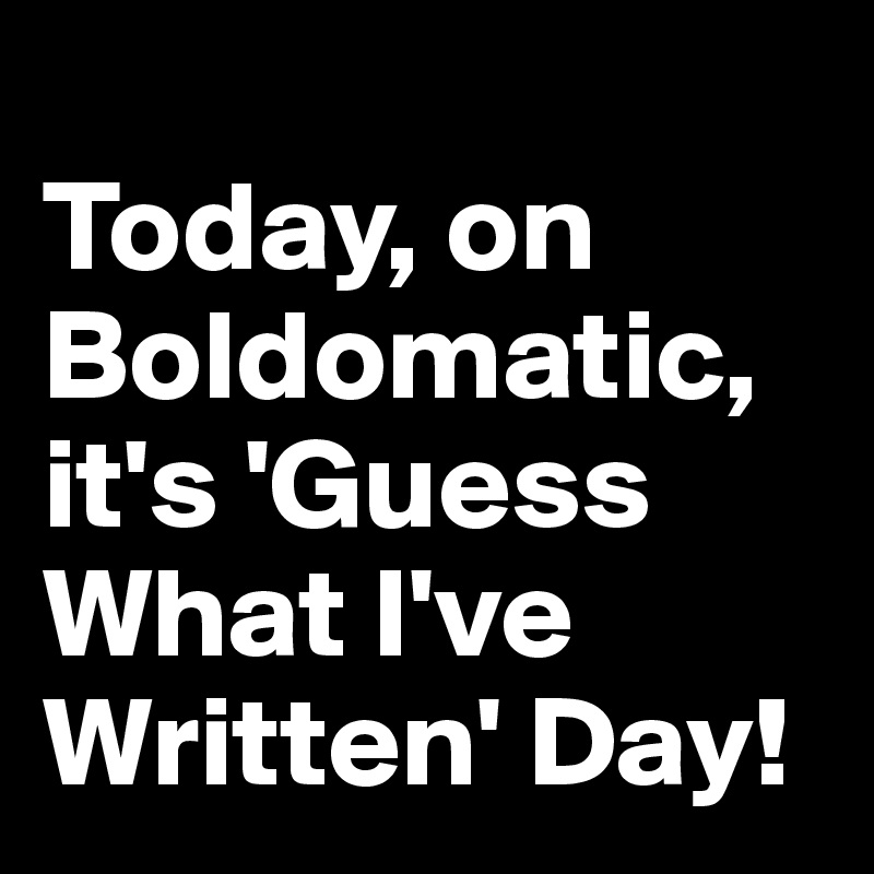 
Today, on Boldomatic, it's 'Guess What I've Written' Day! 