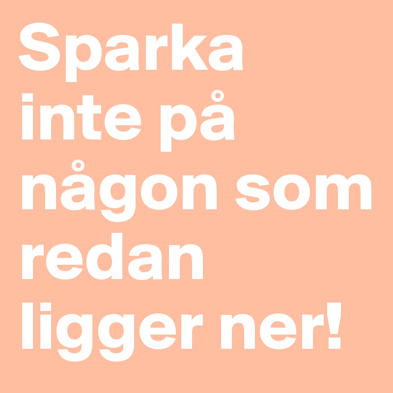 Sparka inte på någon som redan ligger ner!
