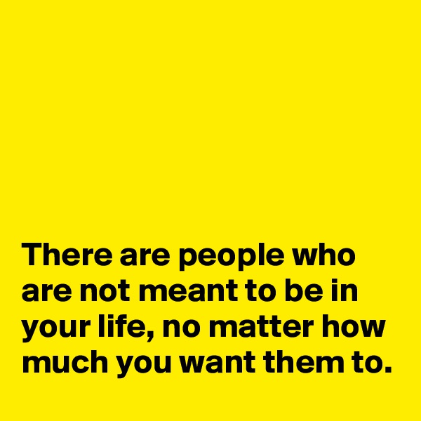 





There are people who are not meant to be in your life, no matter how much you want them to.