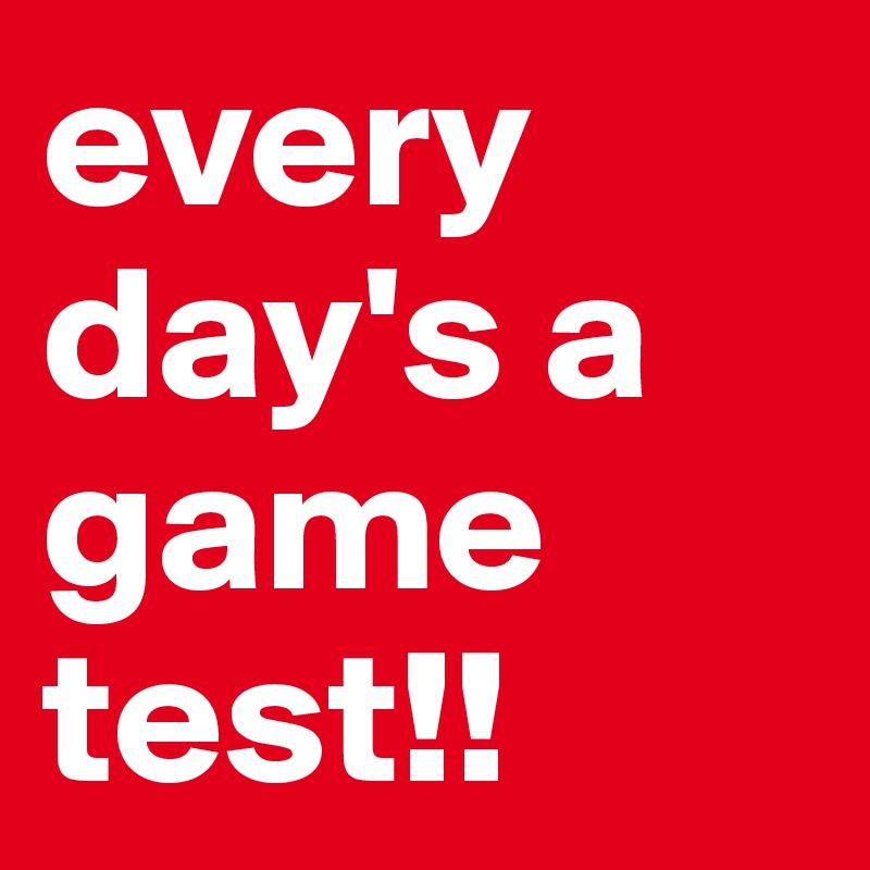 every day's a game test!!