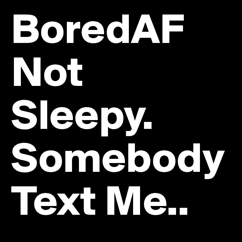 BoredAF Not Sleepy. Somebody Text Me.. 