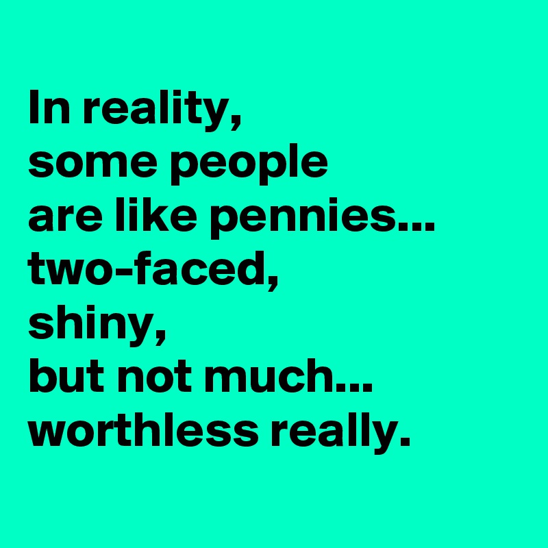 In reality, some people are like pennies... two-faced, shiny, but not ...