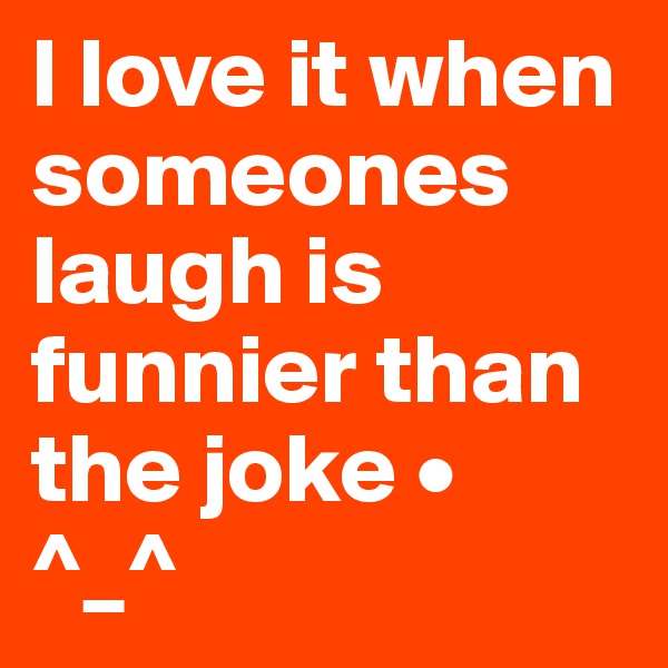 I love it when someones laugh is funnier than the joke •
^_^