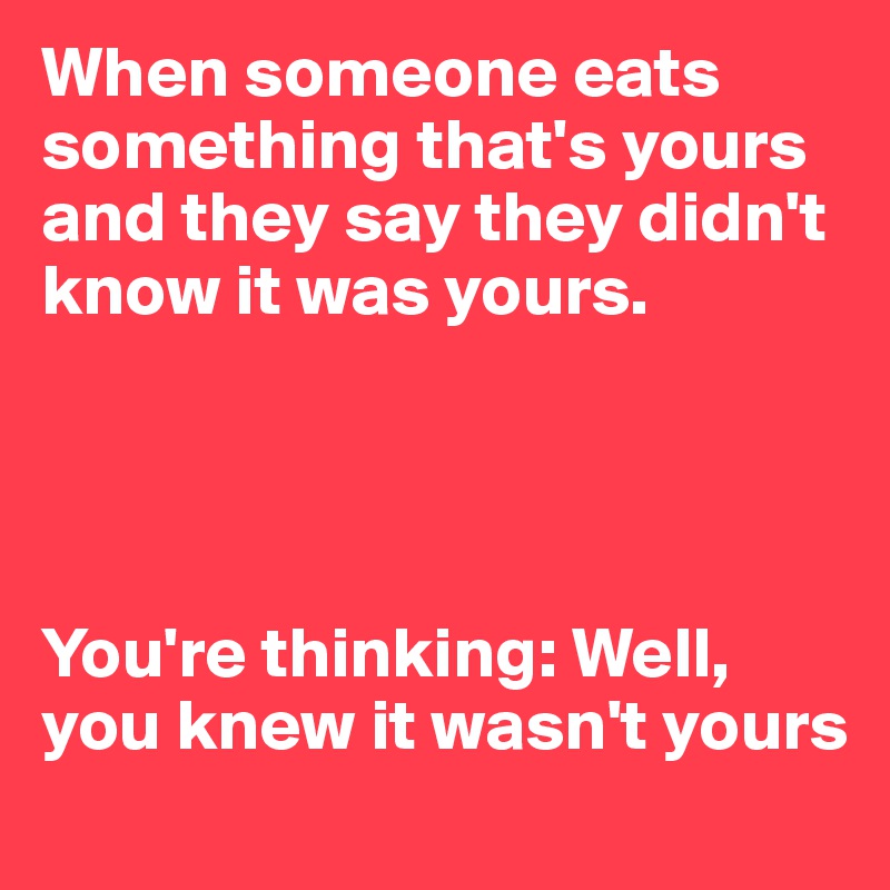 When someone eats something that's yours and they say they didn't know it was yours. 




You're thinking: Well, you knew it wasn't yours