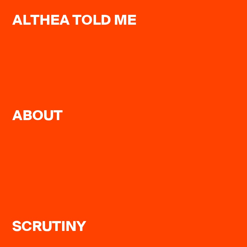 ALTHEA TOLD ME





ABOUT






SCRUTINY