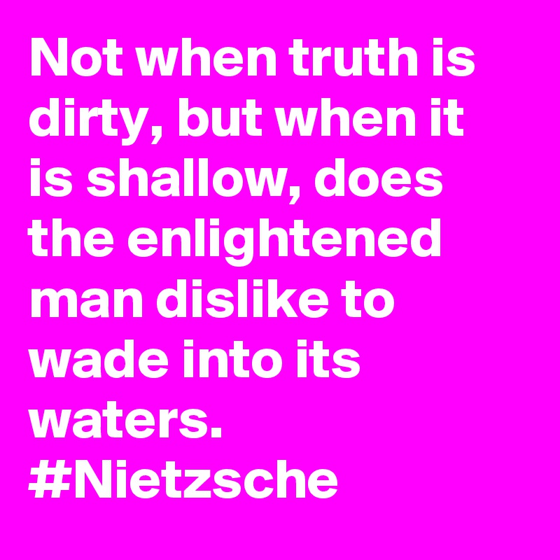 Not when truth is dirty, but when it is shallow, does the enlightened man dislike to wade into its waters. #Nietzsche