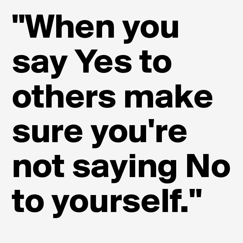 "When you say Yes to others make sure you're not saying No to yourself."