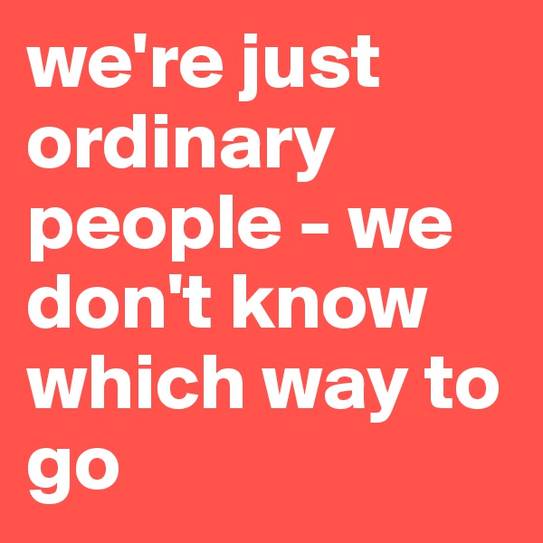 we're just ordinary people - we don't know which way to go 