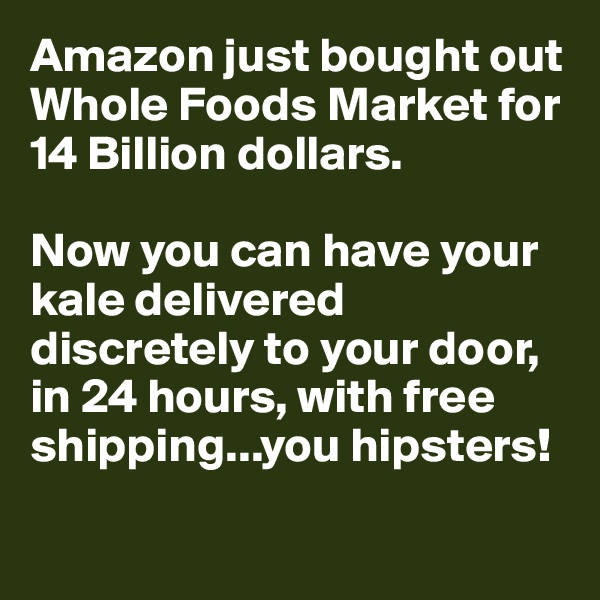 Amazon just bought out Whole Foods Market for 14 Billion dollars.

Now you can have your kale delivered discretely to your door, 
in 24 hours, with free shipping...you hipsters!

