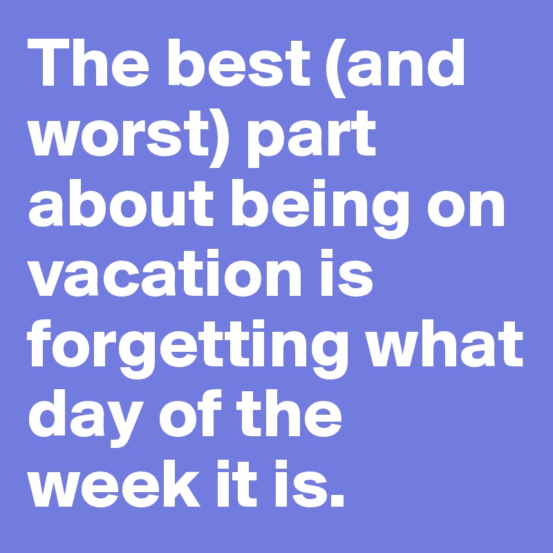 The best (and worst) part about being on vacation is forgetting what day of the week it is.