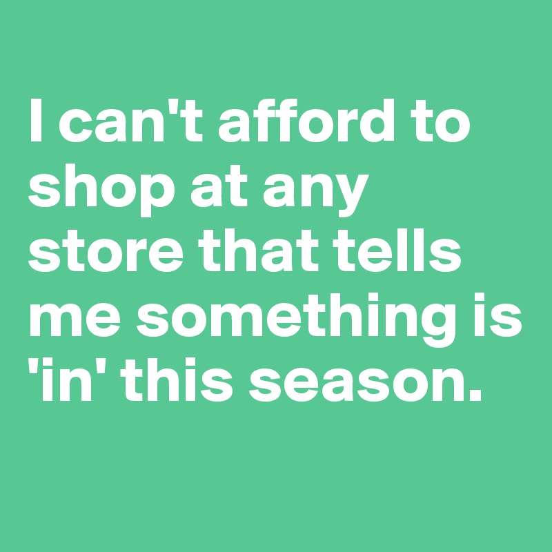 
I can't afford to shop at any store that tells me something is 'in' this season.
