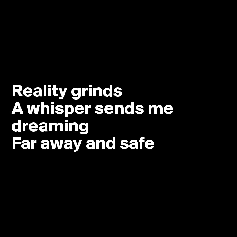 



Reality grinds
A whisper sends me dreaming
Far away and safe



