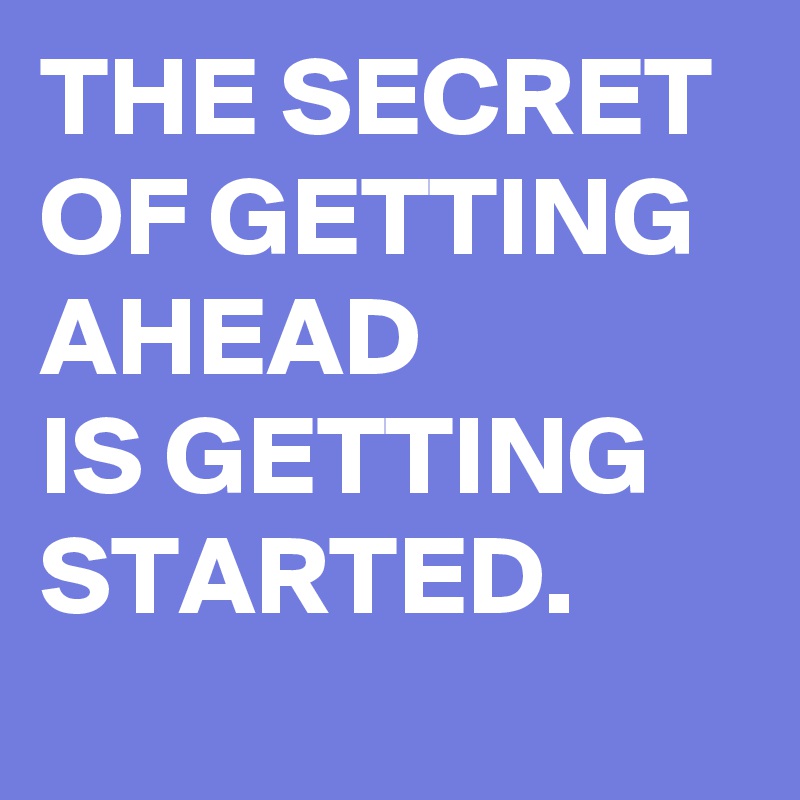 THE SECRET 
OF GETTING AHEAD
IS GETTING
STARTED.
