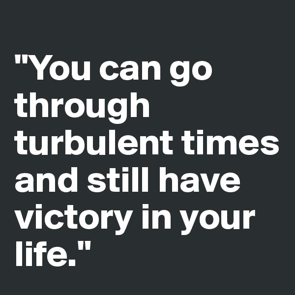 
"You can go through turbulent times and still have victory in your life."