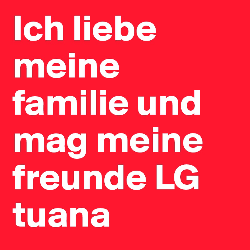 Ich liebe meine familie und mag meine freunde LG tuana