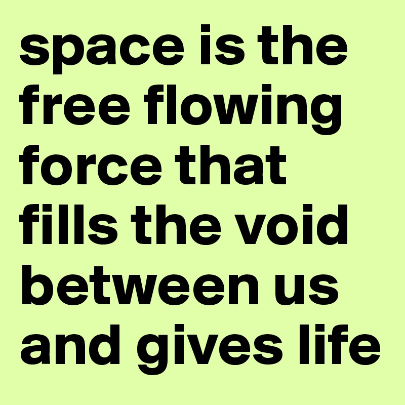 space is the free flowing force that fills the void between us and gives life