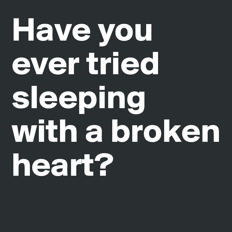 Have you ever tried sleeping 
with a broken heart? 
