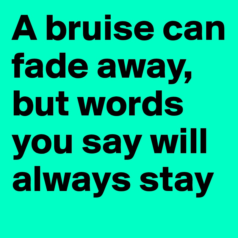A bruise can fade away, but words you say will always stay 