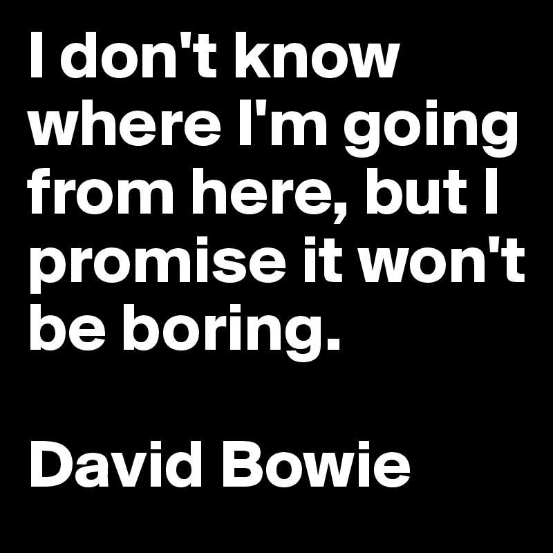 I don't know where I'm going from here, but I promise it won't be boring.

David Bowie