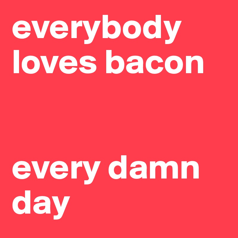 everybody loves bacon every damn day - Post by zxchubs on Boldomatic