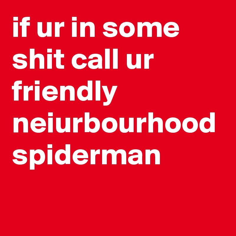 if ur in some shit call ur friendly neiurbourhood spiderman