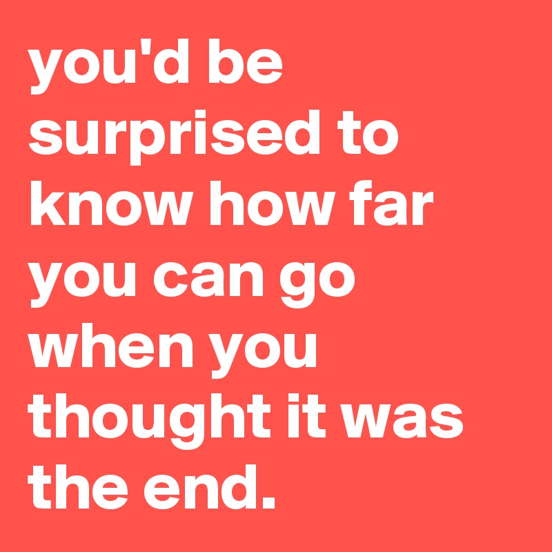 you'd be surprised to know how far you can go when you thought it was the end.