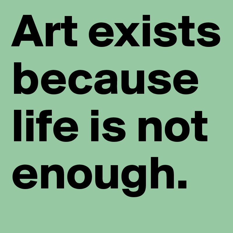 Art exists because life is not enough.