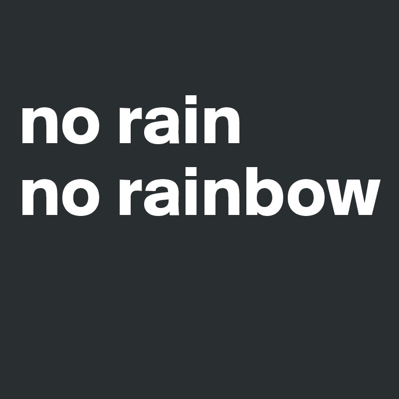 
no rain
no rainbow
