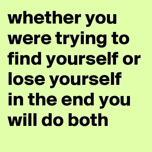 whether you were trying to find yourself or lose yourself in the end you will do both