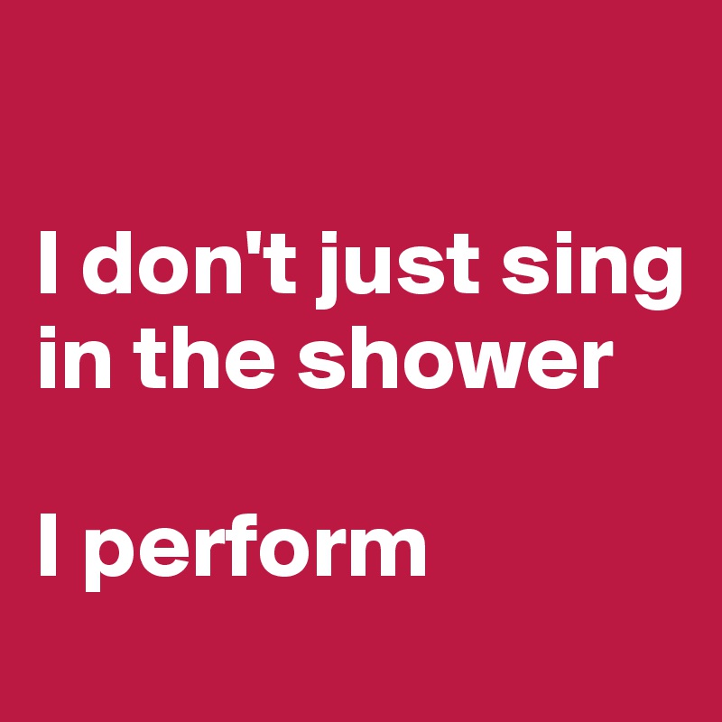

I don't just sing in the shower

I perform