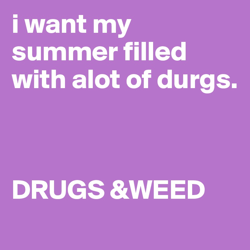 i want my summer filled with alot of durgs. 



DRUGS &WEED 
