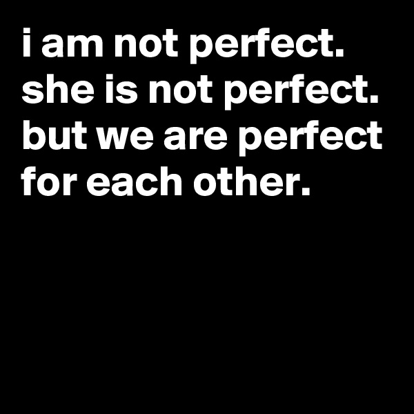 i am not perfect.
she is not perfect.
but we are perfect for each other.

