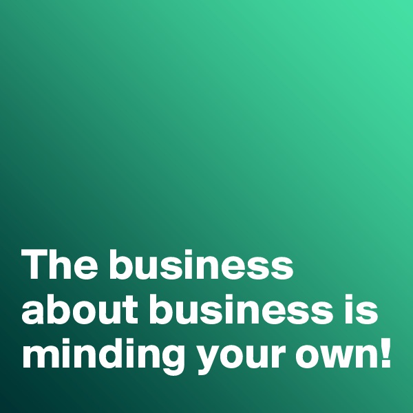 




The business about business is minding your own!