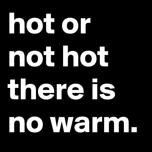hot or not hot there is no warm.