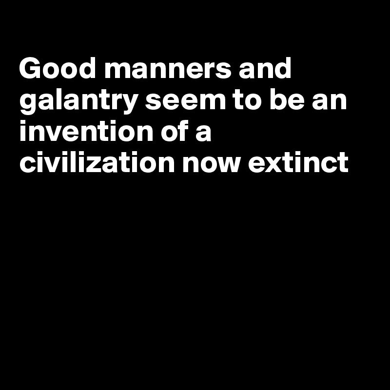 
Good manners and galantry seem to be an invention of a civilization now extinct





