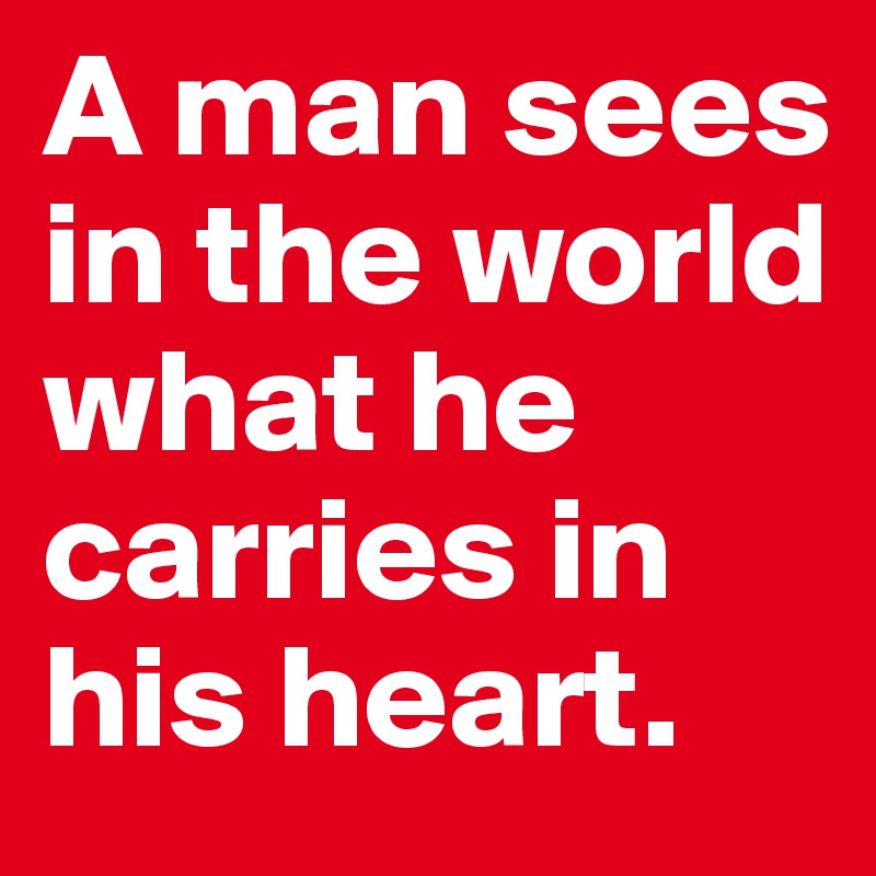 A man sees in the world what he carries in his heart. 