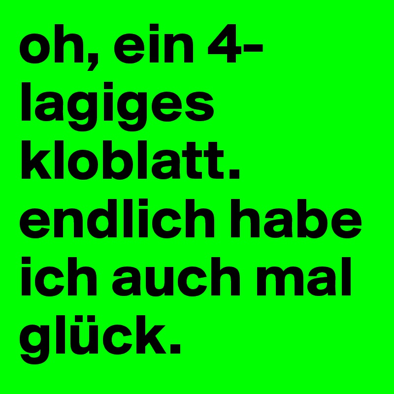 oh, ein 4-lagiges kloblatt. endlich habe ich auch mal glück.