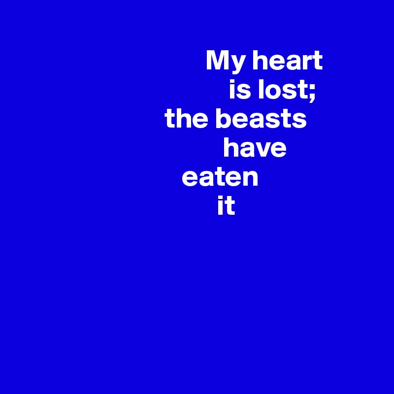 
                                My heart 
                                    is lost; 
                         the beasts 
                                   have 
                            eaten 
                                  it




