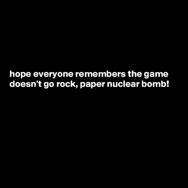 





hope everyone remembers the game doesn't go rock, paper nuclear bomb! 







