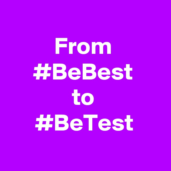
From
#BeBest
to
#BeTest
