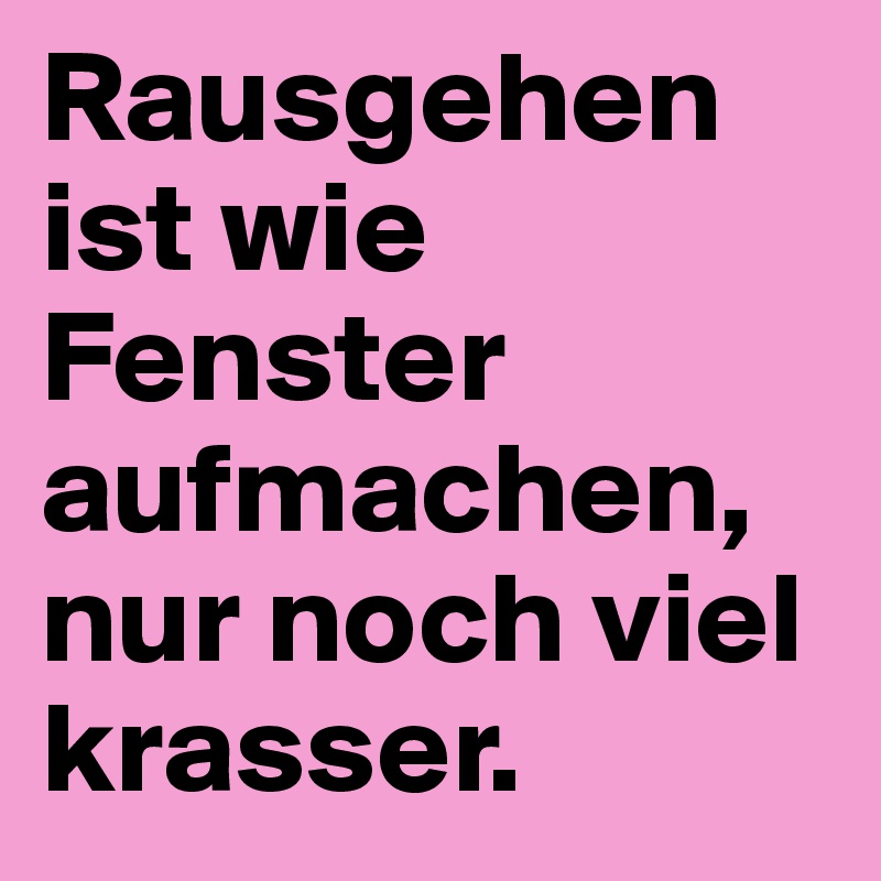 Rausgehen ist wie Fenster aufmachen, nur noch viel krasser.