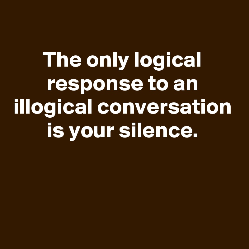 
The only logical response to an illogical conversation is your silence.



