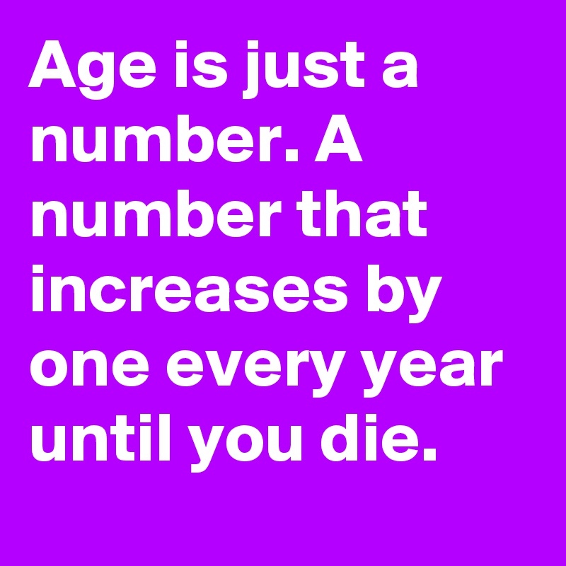 Age is just a number. A number that increases by one every year until you die.
