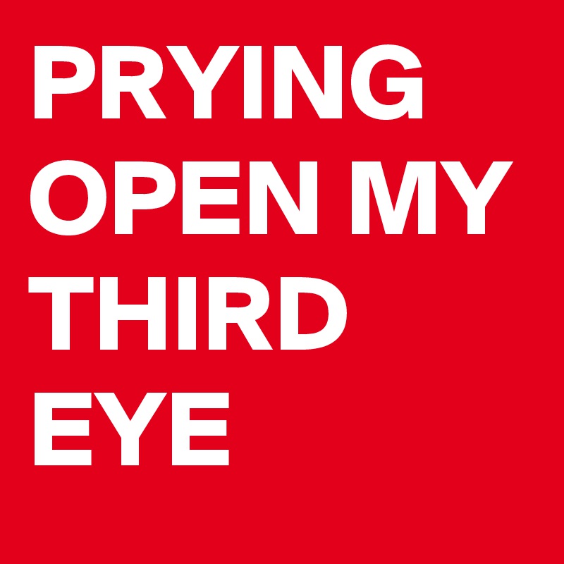 PRYING OPEN MY THIRD EYE