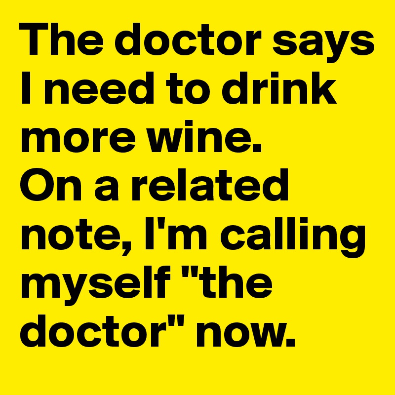 The doctor says I need to drink more wine.
On a related note, I'm calling myself "the doctor" now.
