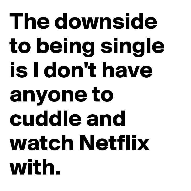 The downside to being single is I don't have anyone to cuddle and watch Netflix with.
