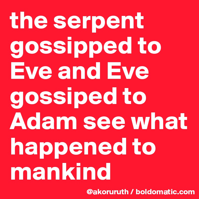 the serpent gossipped to Eve and Eve gossiped to Adam see what happened to mankind